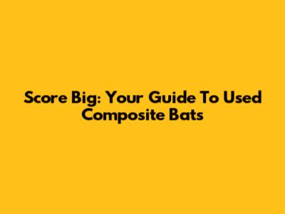 Score Big: Your Guide To Used Composite Bats