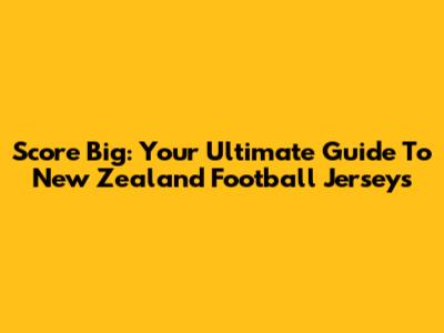 Score Big: Your Ultimate Guide To New Zealand Football Jerseys