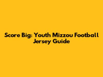 Score Big: Youth Mizzou Football Jersey Guide
