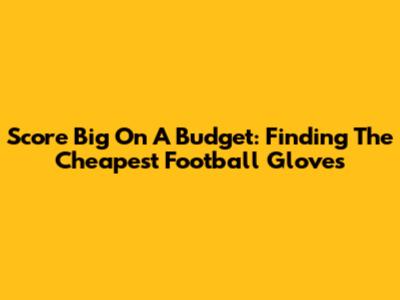 Score Big On A Budget: Finding The Cheapest Football Gloves