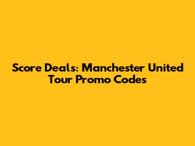 Score Deals: Manchester United Tour Promo Codes