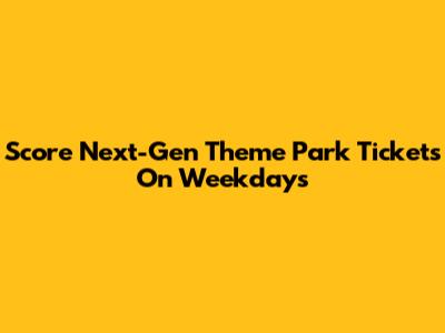 Score Next-Gen Theme Park Tickets On Weekdays