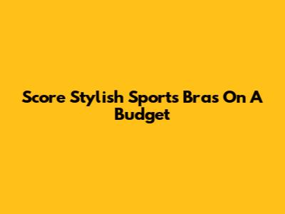 Score Stylish Sports Bras On A Budget