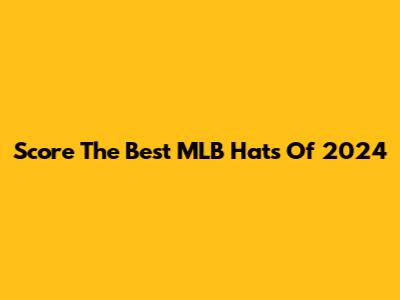 Score The Best MLB Hats Of 2024