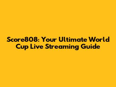 Score808: Your Ultimate World Cup Live Streaming Guide