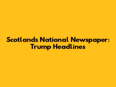 Scotland's National Newspaper: Trump Headlines
