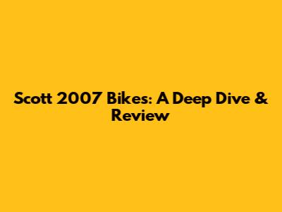 Scott 2007 Bikes: A Deep Dive & Review