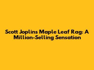 Scott Joplin's Maple Leaf Rag: A Million-Selling Sensation