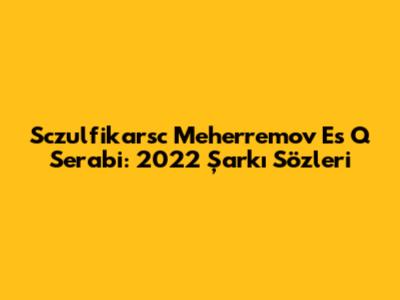 Sczulfikarsc Meherremov Es Q Serabi: 2022 Şarkı Sözleri