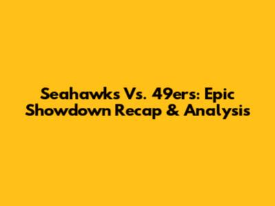 Seahawks Vs. 49ers: Epic Showdown Recap & Analysis