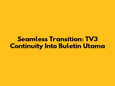 Seamless Transition: TV3 Continuity Into Buletin Utama