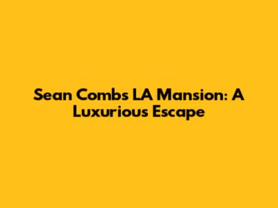 Sean Combs' LA Mansion: A Luxurious Escape