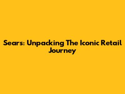 Sears: Unpacking The Iconic Retail Journey