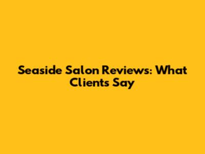 Seaside Salon Reviews: What Clients Say