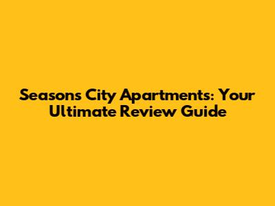 Seasons City Apartments: Your Ultimate Review Guide
