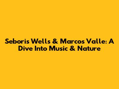 Sebori's Wells & Marcos Valle: A Dive Into Music & Nature
