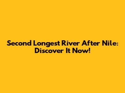 Second Longest River After Nile: Discover It Now!