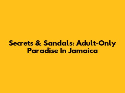 Secrets & Sandals: Adult-Only Paradise In Jamaica