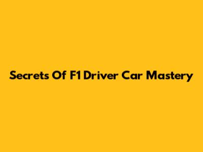 Secrets Of F1 Driver Car Mastery