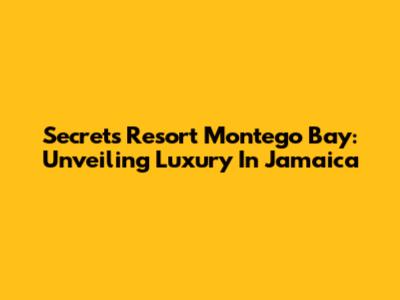 Secrets Resort Montego Bay: Unveiling Luxury In Jamaica