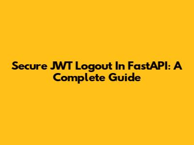 Secure JWT Logout In FastAPI: A Complete Guide