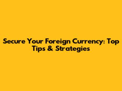 Secure Your Foreign Currency: Top Tips & Strategies
