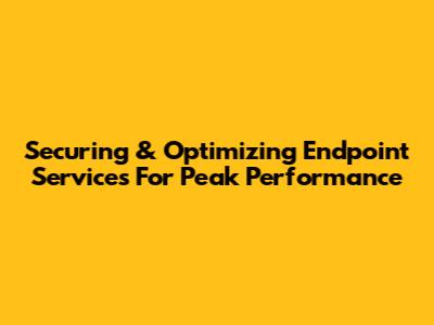 Securing & Optimizing Endpoint Services For Peak Performance