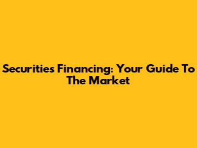 Securities Financing: Your Guide To The Market