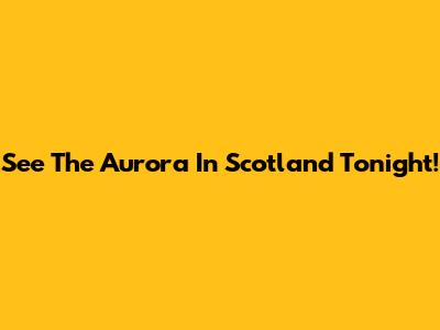 See The Aurora In Scotland Tonight!