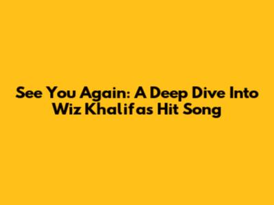 See You Again: A Deep Dive Into Wiz Khalifa's Hit Song