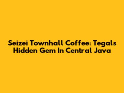 Seizei Townhall Coffee: Tegal's Hidden Gem In Central Java