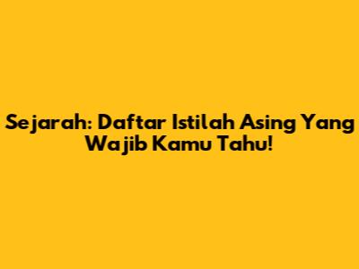 Sejarah: Daftar Istilah Asing Yang Wajib Kamu Tahu!