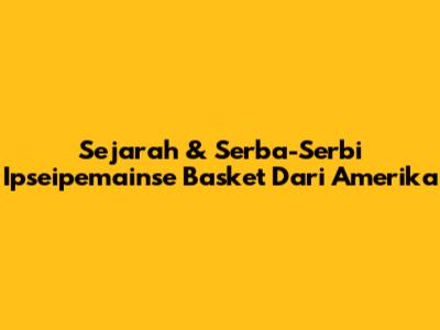 Sejarah & Serba-Serbi Ipseipemainse Basket Dari Amerika