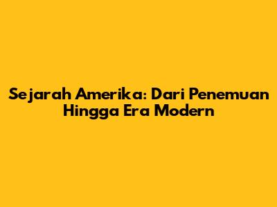 Sejarah Amerika: Dari Penemuan Hingga Era Modern