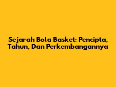 Sejarah Bola Basket: Pencipta, Tahun, Dan Perkembangannya