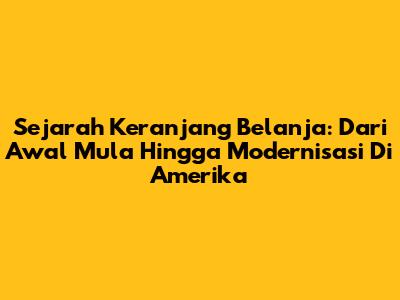Sejarah Keranjang Belanja: Dari Awal Mula Hingga Modernisasi Di Amerika
