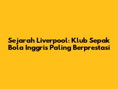 Sejarah Liverpool: Klub Sepak Bola Inggris Paling Berprestasi