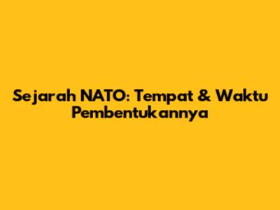 Sejarah NATO: Tempat & Waktu Pembentukannya