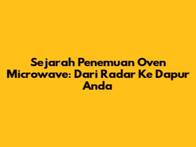 Sejarah Penemuan Oven Microwave: Dari Radar Ke Dapur Anda