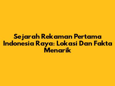 Sejarah Rekaman Pertama Indonesia Raya: Lokasi Dan Fakta Menarik