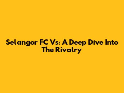 Selangor FC Vs: A Deep Dive Into The Rivalry