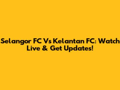 Selangor FC Vs Kelantan FC: Watch Live & Get Updates!