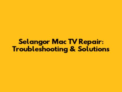 Selangor Mac TV Repair: Troubleshooting & Solutions