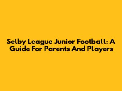 Selby League Junior Football: A Guide For Parents And Players