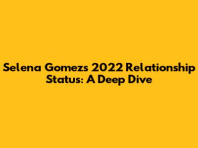 Selena Gomez's 2022 Relationship Status: A Deep Dive