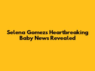 Selena Gomez's Heartbreaking Baby News Revealed