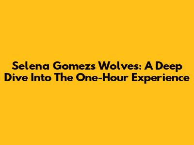Selena Gomez's Wolves: A Deep Dive Into The One-Hour Experience