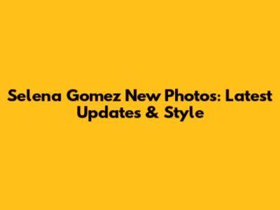 Selena Gomez New Photos: Latest Updates & Style