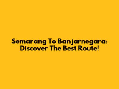 Semarang To Banjarnegara: Discover The Best Route!