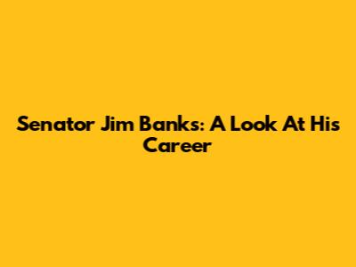 Senator Jim Banks: A Look At His Career